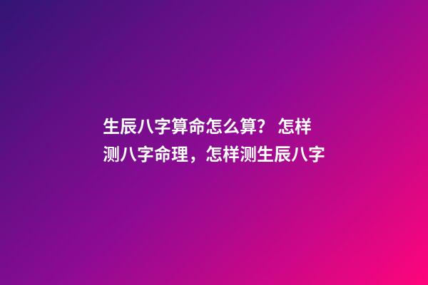 生辰八字算命怎么算？ 怎样测八字命理，怎样测生辰八字-第1张-观点-玄机派